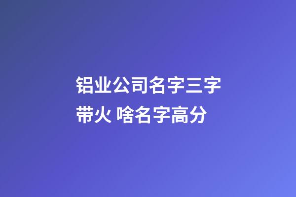 铝业公司名字三字带火 啥名字高分-第1张-公司起名-玄机派
